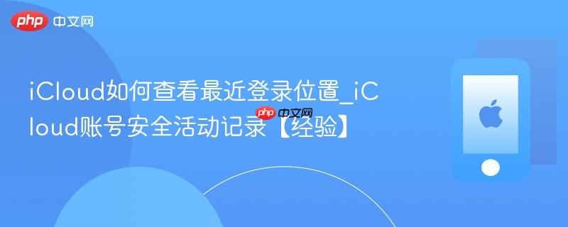 icloud如何查看最近登录位置_icloud账号安全活动记录【经验】