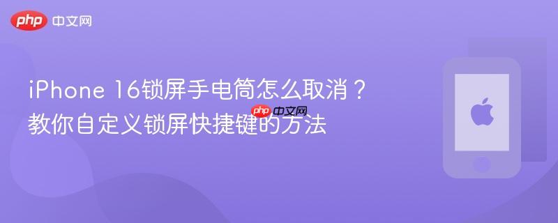 iphone 16锁屏手电筒怎么取消？教你自定义锁屏快捷键的方法