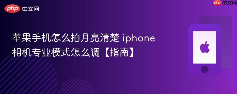 苹果手机怎么拍月亮清楚 iphone相机专业模式怎么调【指南】