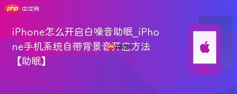 iphone怎么开启白噪音助眠_iphone手机系统自带背景音开启方法【助眠】