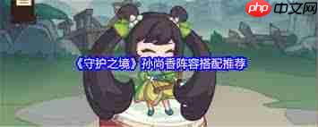 守护之境孙尚香如何搭配阵容