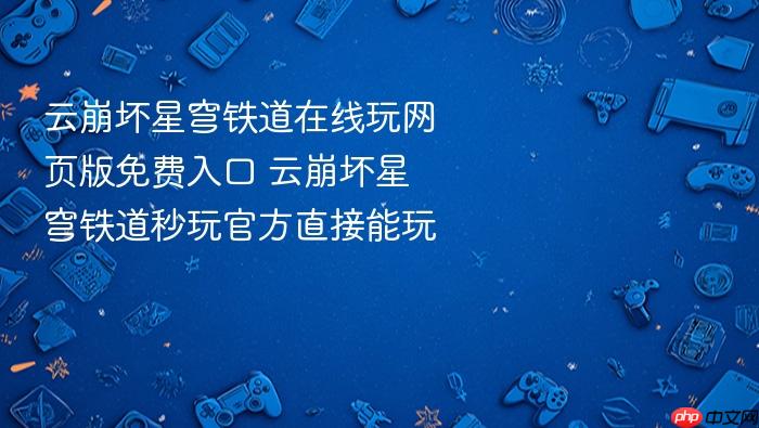 云崩坏星穹铁道在线玩网页版免费入口 云崩坏星穹铁道秒玩官方直接能玩