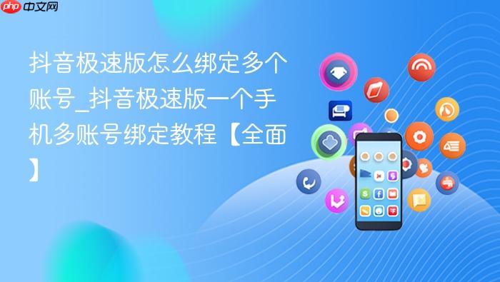 抖音极速版怎么绑定多个账号_抖音极速版一个手机多账号绑定教程【全面】