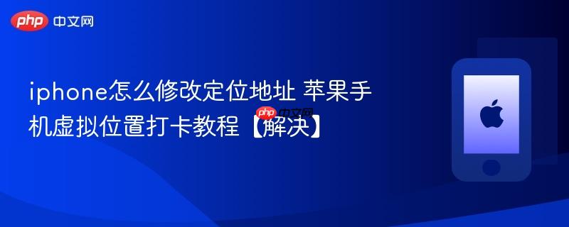 iphone怎么修改定位地址 苹果手机虚拟位置打卡教程【解决】