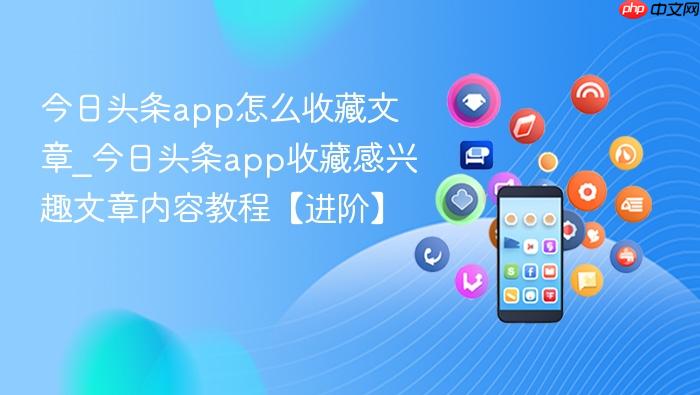今日头条app怎么收藏文章_今日头条app收藏感兴趣文章内容教程【进阶】