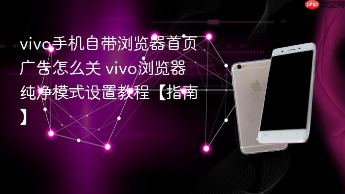 vivo手机自带浏览器首页广告怎么关 vivo浏览器纯净模式设置教程【指南】