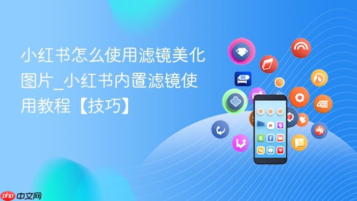小红书怎么使用滤镜美化图片_小红书内置滤镜使用教程【技巧】