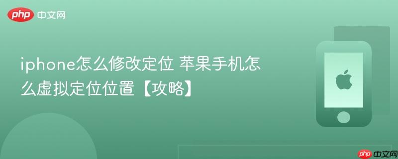 iphone怎么修改定位 苹果手机怎么虚拟定位位置【攻略】