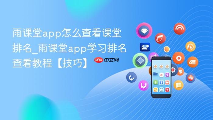 雨课堂app怎么查看课堂排名_雨课堂app学习排名查看教程【技巧】