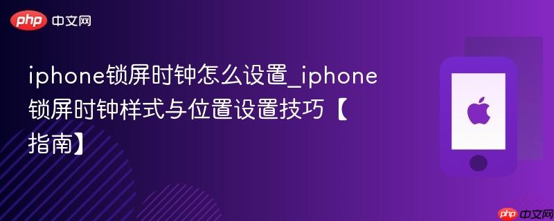 iphone锁屏时钟怎么设置_iphone锁屏时钟样式与位置设置技巧【指南】