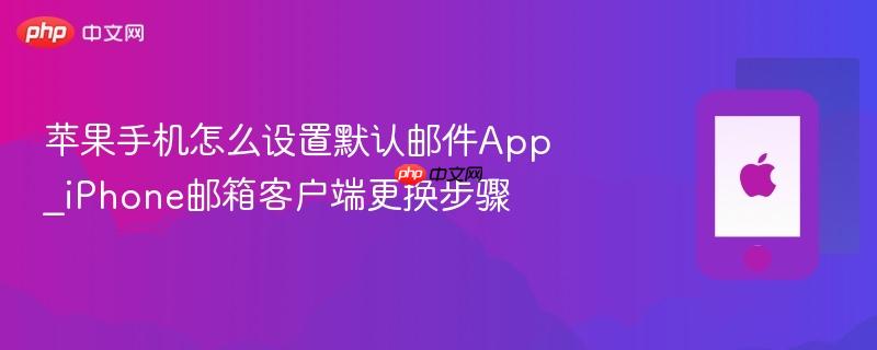 苹果手机怎么设置默认邮件app_iphone邮箱客户端更换步骤