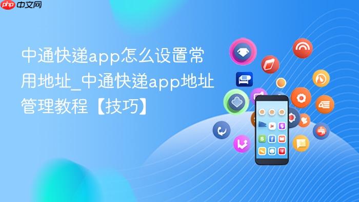 中通快递app怎么设置常用地址_中通快递app地址管理教程【技巧】