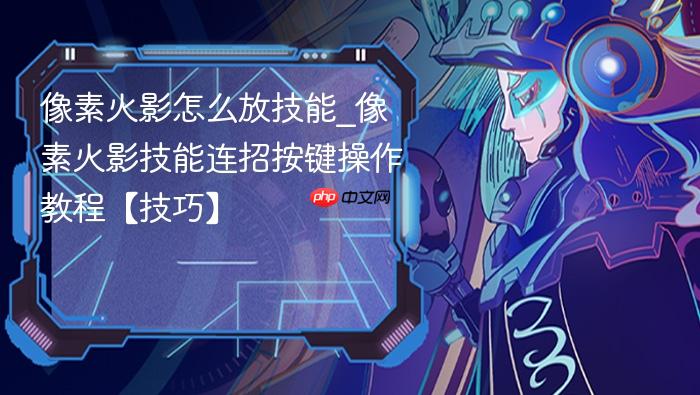 像素火影怎么放技能_像素火影技能连招按键操作教程【技巧】