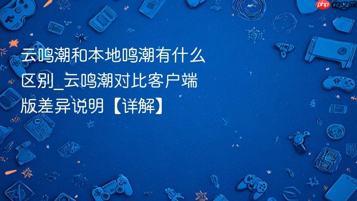 云鸣潮和本地鸣潮有什么区别_云鸣潮对比客户端版差异说明【详解】