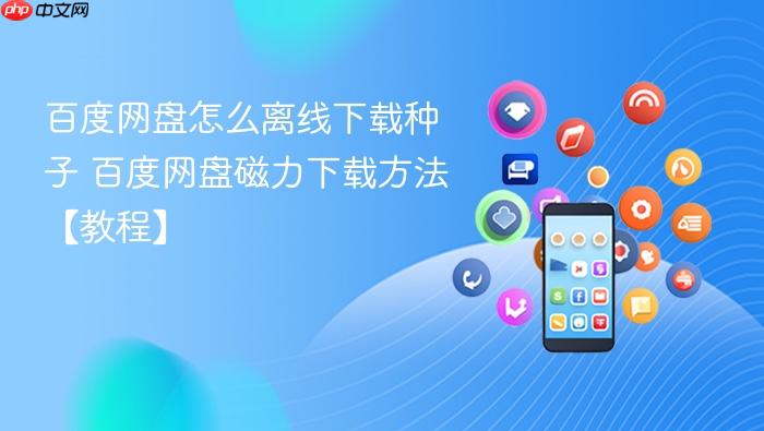 百度网盘怎么离线下载种子 百度网盘磁力下载方法【教程】