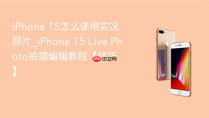 iphone 15怎么使用实况照片_iphone 15 live photo拍摄编辑教程【技巧】