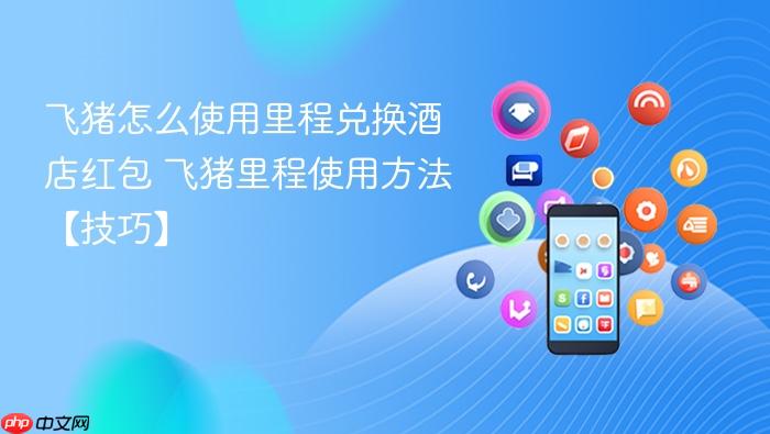 飞猪怎么使用里程兑换酒店红包 飞猪里程使用方法【技巧】