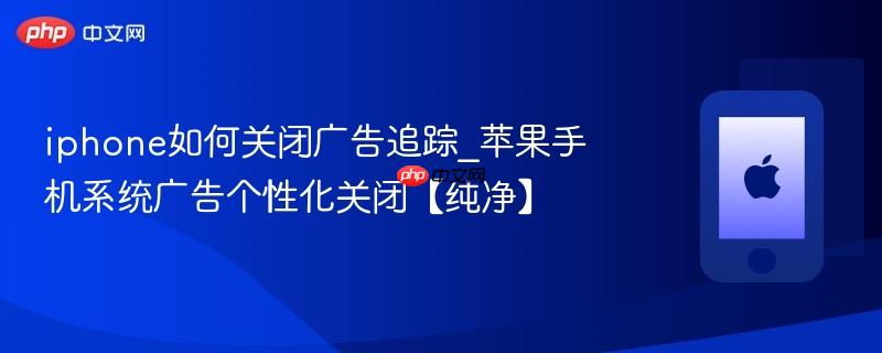 iphone如何关闭广告追踪_苹果手机系统广告个性化关闭【纯净】