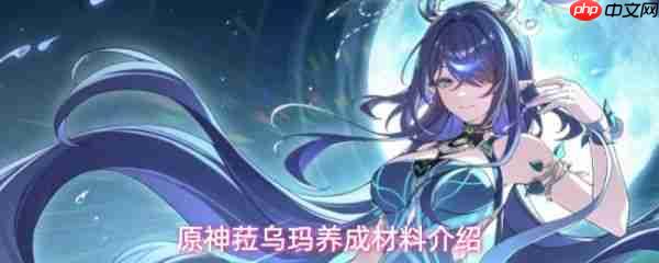 原神菈乌玛角色突破需要哪些材料  原神菈乌玛养成材料介绍