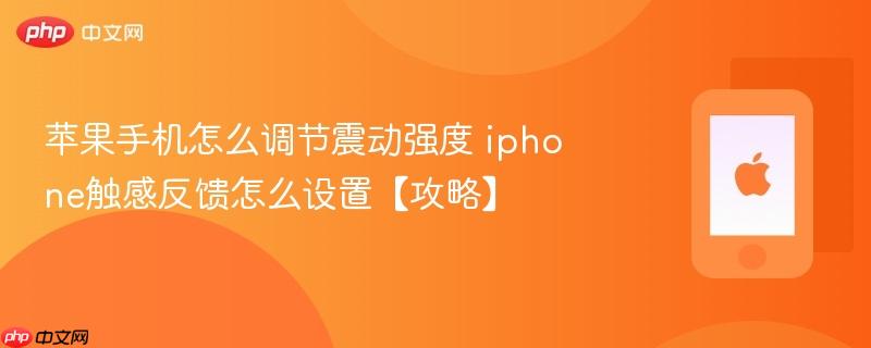 苹果手机怎么调节震动强度 iphone触感反馈怎么设置【攻略】
