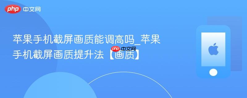 苹果手机截屏画质能调高吗_苹果手机截屏画质提升法【画质】