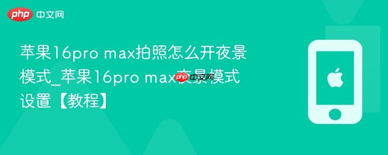 苹果16pro max拍照怎么开夜景模式_苹果16pro max夜景模式设置【教程】