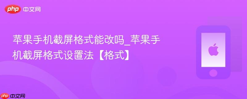 苹果手机截屏格式能改吗_苹果手机截屏格式设置法【格式】