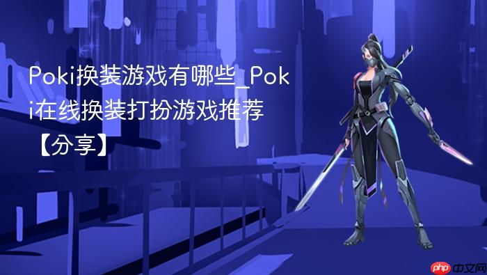 poki换装游戏有哪些_poki在线换装打扮游戏推荐【分享】