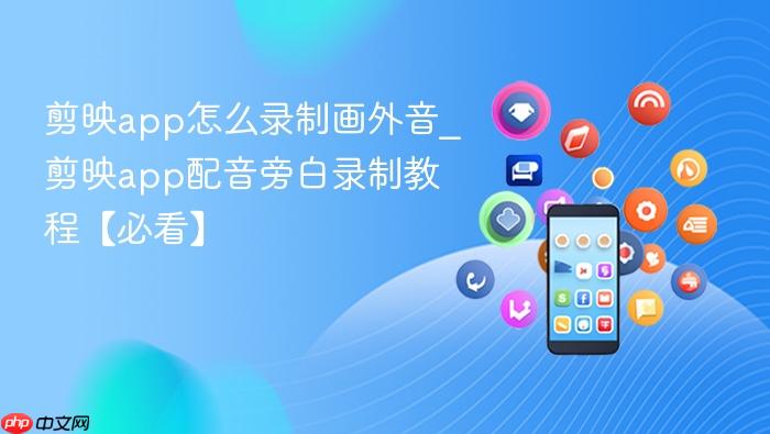 剪映app怎么录制画外音_剪映app配音旁白录制教程【必看】