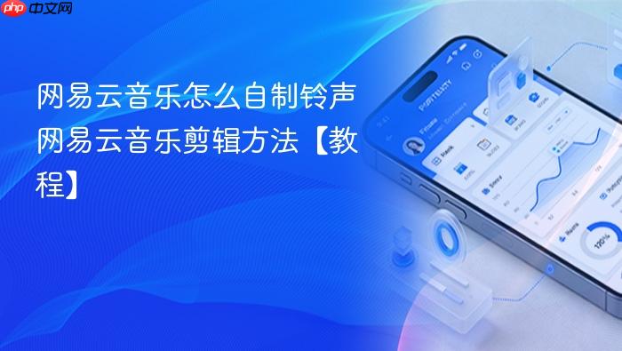 网易云音乐怎么自制铃声 网易云音乐剪辑方法【教程】