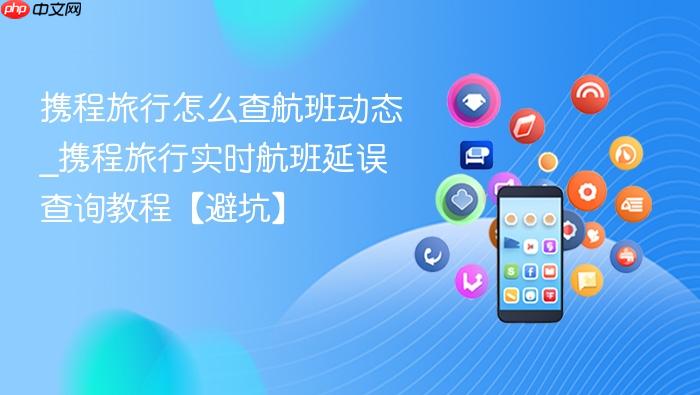 携程旅行怎么查航班动态_携程旅行实时航班延误查询教程【避坑】