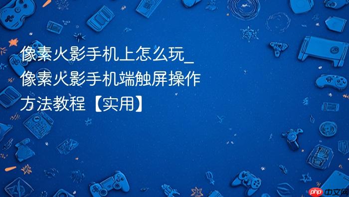 像素火影手机上怎么玩_像素火影手机端触屏操作方法教程【实用】