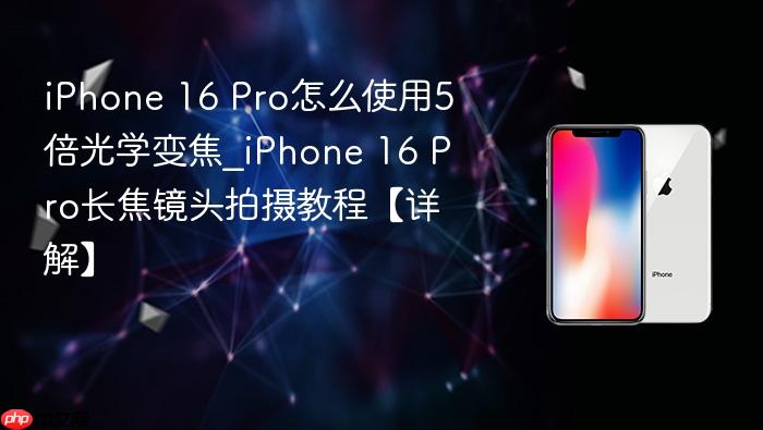 iphone 16 pro怎么使用5倍光学变焦_iphone 16 pro长焦镜头拍摄教程【详解】
