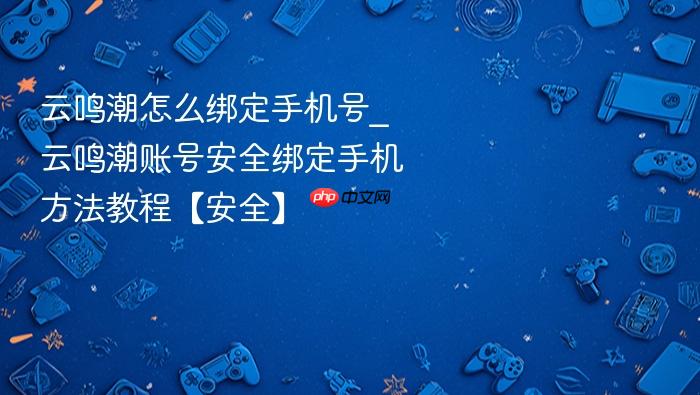 云鸣潮怎么绑定手机号_云鸣潮账号安全绑定手机方法教程【安全】