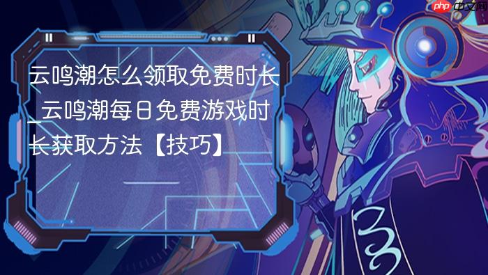 云鸣潮怎么领取免费时长_云鸣潮每日免费游戏时长获取方法【技巧】
