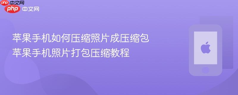 苹果手机如何压缩照片成压缩包 苹果手机照片打包压缩教程