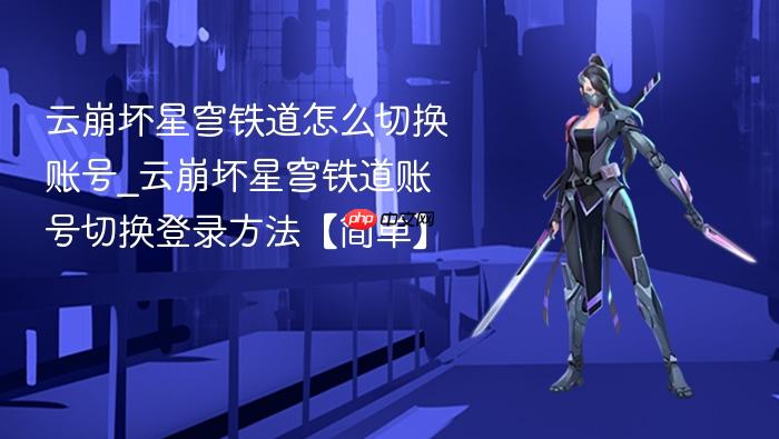 云崩坏星穹铁道怎么切换账号_云崩坏星穹铁道账号切换登录方法【简单】
