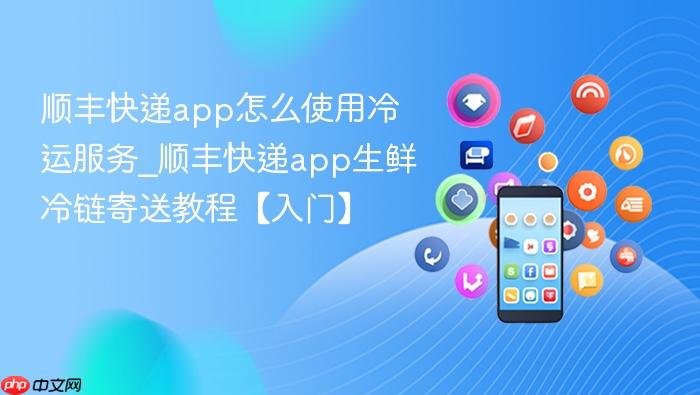 顺丰快递app怎么使用冷运服务_顺丰快递app生鲜冷链寄送教程【入门】