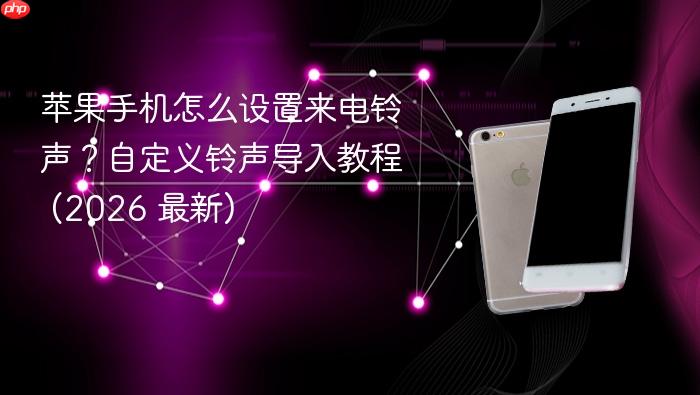 苹果手机怎么设置来电铃声？自定义铃声导入教程 (2026 最新)