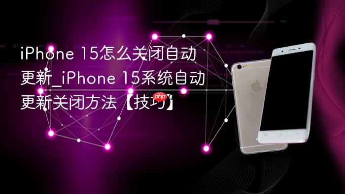 iphone 15怎么关闭自动更新_iphone 15系统自动更新关闭方法【技巧】
