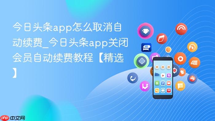 今日头条app怎么取消自动续费_今日头条app关闭会员自动续费教程【精选】