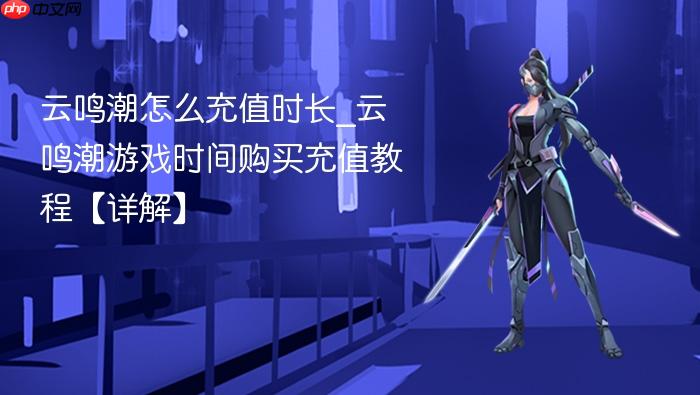云鸣潮怎么充值时长_云鸣潮游戏时间购买充值教程【详解】