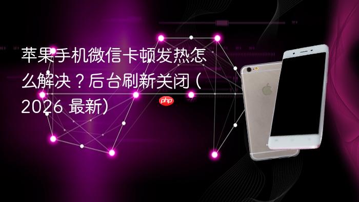 苹果手机微信卡顿发热怎么解决？后台刷新关闭 (2026 最新)