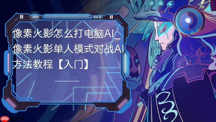 像素火影怎么打电脑ai_像素火影单人模式对战ai方法教程【入门】