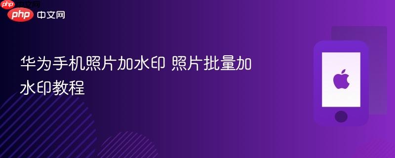 华为手机照片加水印 照片批量加水印教程