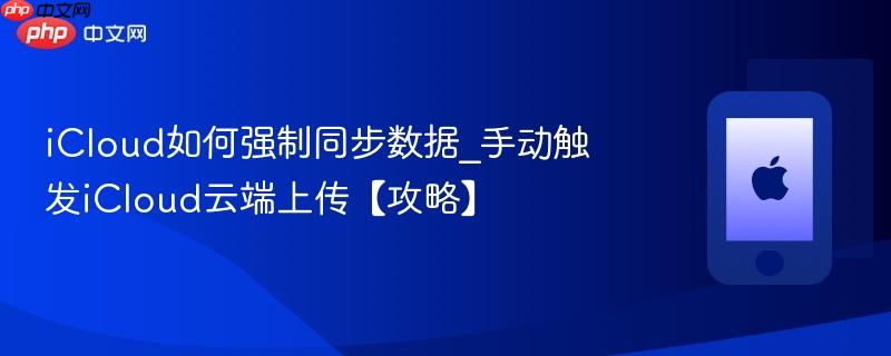 icloud如何强制同步数据_手动触发icloud云端上传【攻略】