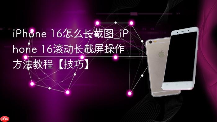 iphone 16怎么长截图_iphone 16滚动长截屏操作方法教程【技巧】