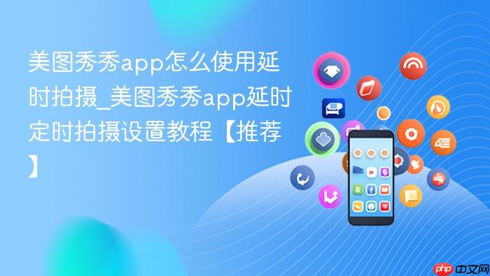 美图秀秀app怎么使用延时拍摄_美图秀秀app延时定时拍摄设置教程【推荐】