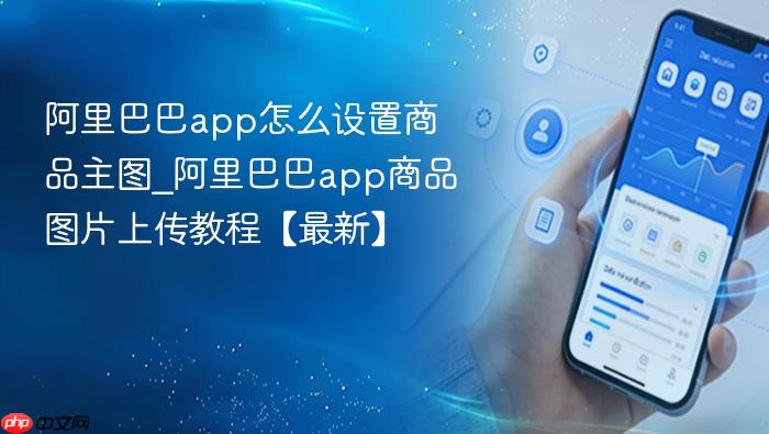 阿里巴巴app怎么设置商品主图_阿里巴巴app商品图片上传教程【最新】