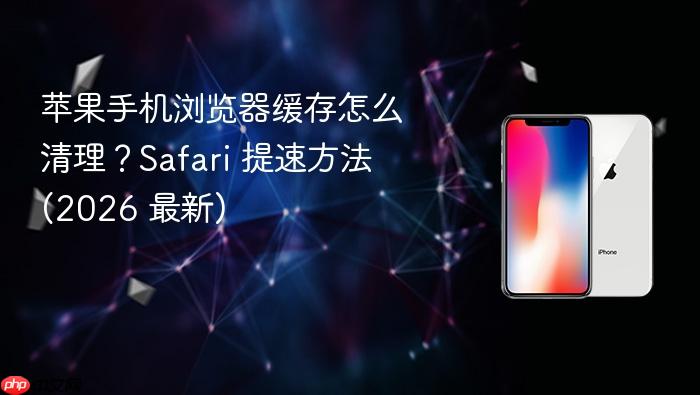 苹果手机浏览器缓存怎么清理？safari 提速方法 (2026 最新)